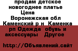 продам детское новогоднее платье › Цена ­ 1 000 - Воронежская обл., Каменский р-н, Каменка рп Одежда, обувь и аксессуары » Другое   